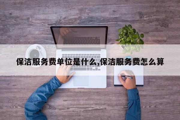 保洁服务费单位是什么,保洁服务费怎么算