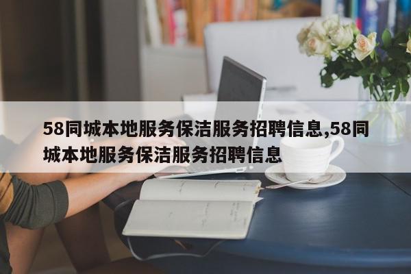 58同城本地服务保洁服务招聘信息,58同城本地服务保洁服务招聘信息
