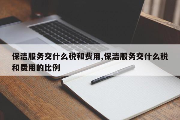 保洁服务交什么税和费用,保洁服务交什么税和费用的比例
