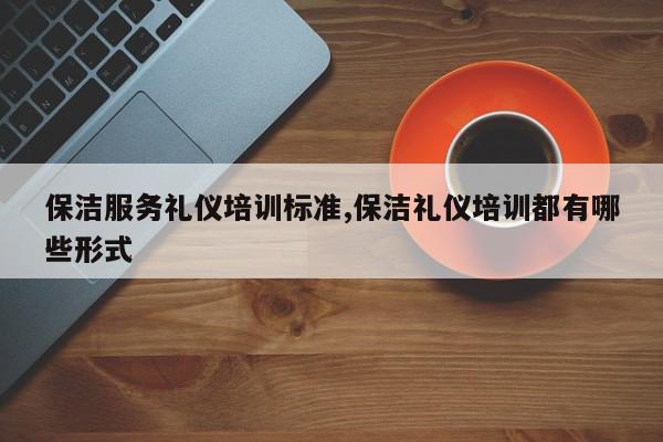 保洁服务礼仪培训标准,保洁礼仪培训都有哪些形式
