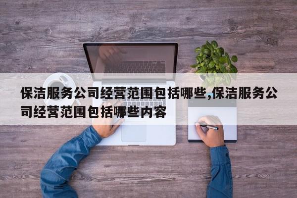 保洁服务公司经营范围包括哪些,保洁服务公司经营范围包括哪些内容