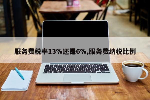 服务费税率13%还是6%,服务费纳税比例