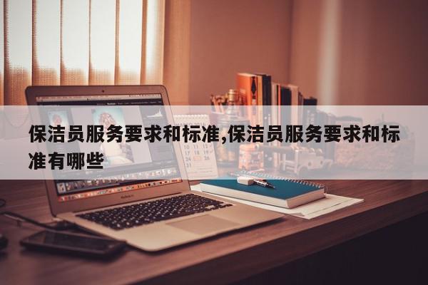 保洁员服务要求和标准,保洁员服务要求和标准有哪些