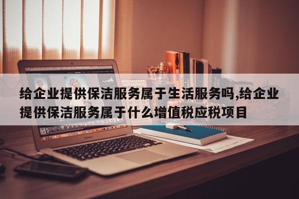 给企业提供保洁服务属于生活服务吗,给企业提供保洁服务属于什么增值税应税项目