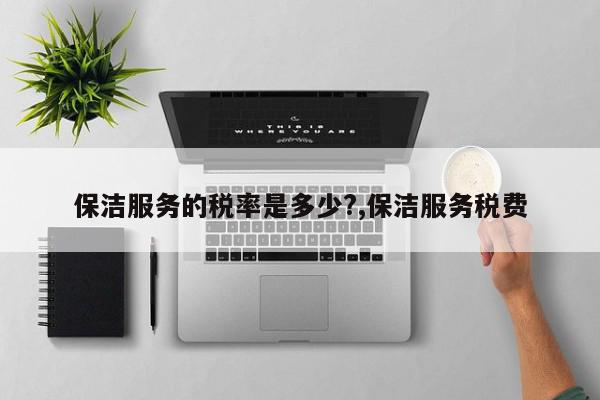 保洁服务的税率是多少?,保洁服务税费