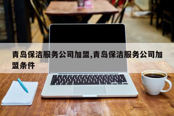 青岛保洁服务公司加盟,青岛保洁服务公司加盟条件