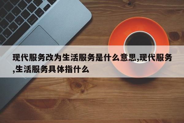 现代服务改为生活服务是什么意思,现代服务,生活服务具体指什么