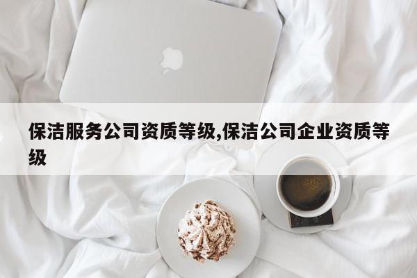 保洁服务公司资质等级,保洁公司企业资质等级
