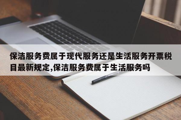 保洁服务费属于现代服务还是生活服务开票税目最新规定,保洁服务费属于生活服务吗
