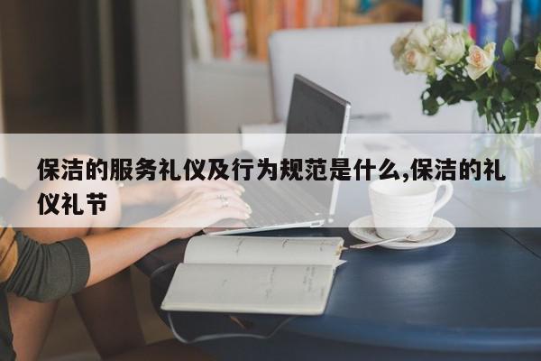 保洁的服务礼仪及行为规范是什么,保洁的礼仪礼节