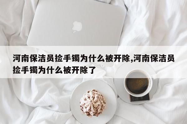 河南保洁员捡手镯为什么被开除,河南保洁员捡手镯为什么被开除了