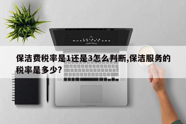 保洁费税率是1还是3怎么判断,保洁服务的税率是多少?